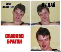 ДАЙ ВЫПИТЬ!!! НУ ДАЙ СПАСИБО БРАТАН