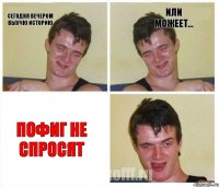 сегодня вечером выучю историю или можеет... пофиг не спросят