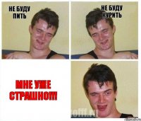 не буду пить не буду курить МНЕ УЖЕ СТРАШНО!!!
