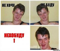 Не хочу Не буду Нехобуду !