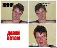 янки нююю,пусечка моя давай потом