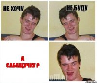 не хочу не буду а Сабащучку ?