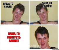 Паша, го скайп! Паша, го на серв! Паша, го смотреть аниме!
