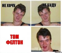 не хочу не буду ТОМ ФЕЛТОН