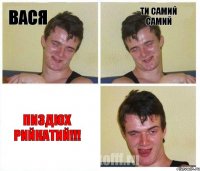 вася ти самий самий пиздюх рийкатий!!!