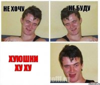 НЕ ХОЧУ НЕ БУДУ ХУЮШКИ ХУ ХУ