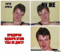 ХОЧу СРАТь Ну Же ПРИДУРОК ИДИСРИ КТОЖ ТЕБЕ НЕ ДАЕТ?