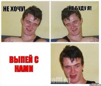 Не хочу! Не буду я! Выпей с нами