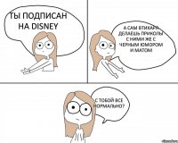 ты подписан на Disney а сам втихаря делаешь приколы с ними же с черным юмором и матом с тобой все нормально?