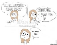 Ты говоришь друг, брат А потом кидаешь ?