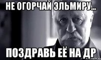 не огорчай эльмиру... поздравь её на др