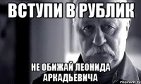 вступи в рублик не обижай леонида аркадьевича