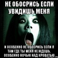 не обосрись если увидишь меня и особенно не обосрись если я там где ты меня не ждешь, особенно ночью над кроватью