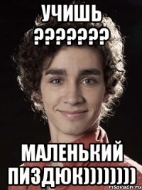 учишь ??? маленький пиздюк))))))))