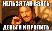 нельзя так взять деньги и пропить