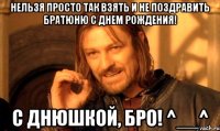 нельзя просто так взять и не поздравить братюню с днем рождения! с днюшкой, бро! ^__^