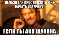 нельзя так просто взять и не начать истерику, если ты аня щукина