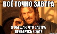 всё точно завтра я обещаю что завтра приберусь в хате