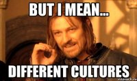 but i mean... different cultures