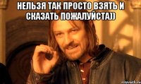 нельзя так просто взять и сказать пожалуйста)) 