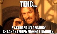 текс... в склеп,чащу,ледянку сходили,теперь можно и выпить.