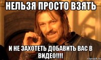 нельзя просто взять и не захотеть добавить вас в видео!!!