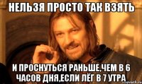 нельзя просто так взять и проснуться раньше,чем в 6 часов дня,если лёг в 7 утра