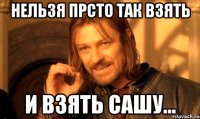 нельзя прсто так взять и взять сашу...