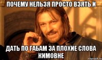 почему нельзя просто взять и дать по габам за плохие слова кимовне