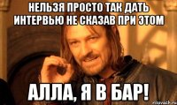 нельзя просто так дать интервью не сказав при этом алла, я в бар!