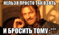 нельзя просто так взять и бросить тому :***