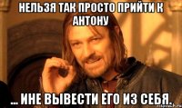 нельзя так просто прийти к антону ... ине вывести его из себя.