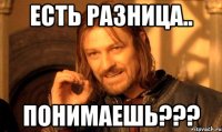 есть разница.. понимаешь???