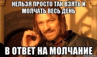 нельзя просто так взять и молчать весь день в ответ на молчание