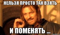 нельзя просто так взять и поменять ...