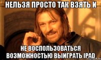 нельзя просто так взять и не воспользоваться возможностью выиграть ipad