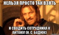 нельзя просто так взять и сводить сотрудника к антону! (н. с. будюк)