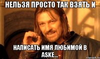 нельзя просто так взять и написать имя любимой в askе...