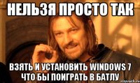 нельзя просто так взять и установить windows 7 что бы поиграть в батлу
