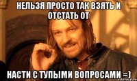 нельзя просто так взять и отстать от насти с тупыми вопросами =)