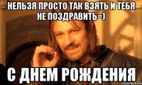 нельзя просто так взять и тебя не поздравить=) с днем рождения