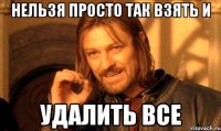 нельзя просто так взять и удалить все