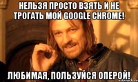 нельзя просто взять и не трогать мой google chrome! любимая, пользуйся оперой!