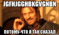 jgfhjgghbkgvgnbn потому-что я так сказал