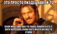 это просто пиздец какой-то локи мне тоже как-то такое заявил,я его с ноги переебал,слава богу мозги на место стали