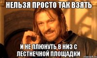 нельзя просто так взять и не плюнуть в низ с лестнечной площадки