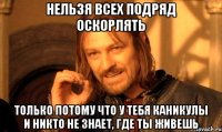 нельзя всех подряд оскорлять только потому что у тебя каникулы и никто не знает, где ты живешь