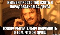 нельзя просто так взять и порадоваться за друга нужно обязательно напомнить о том, что он дрищ