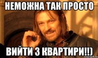 неможна так просто вийти з квартири!!)