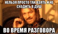 нельзя просто так взять и не сходить в душ во время разговора